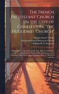 The French Protestant Church in the City of Charleston, &quot;the Huguenot Church&quot;; a Brief History of the Church and two Addresses Delivered on the two Hundred and Twenty-fifth Anniversary of