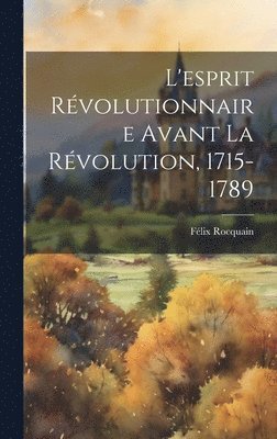 Félix Rocquain - L'esprit révolutionnaire avant la Révolution, 1715-1789, Inbunden