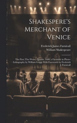 Shakespere's Merchant of Venice; the First (tho Worse) Quarto, 1600, a Facsimile in Photo-lithography by William Griggs With Forewords by Frederick J. Furnivall