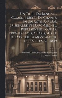 tigre du Bengale, comdie mle de chants, en un acte. Par MM. Brisebarre et Marc-Michel. Reprsente, pour la premere fois, a Paris, sur le thtre de la Montansier, le 12 septembre 1849