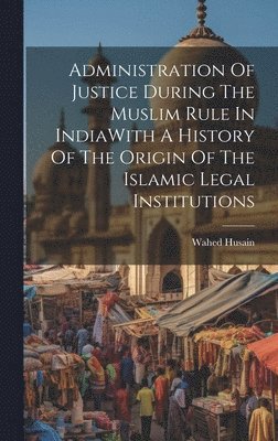 Wahed Husain - Administration Of Justice During The Muslim Rule In IndiaWith A History Of The Origin Of The Islamic Legal Institutions, Inbunden
