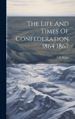 Pb Waite - Life And Times Of Confederation 1864 1867, Inbunden. Tillgänglighet: Lägg i varukorg