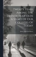 Twenty Years Among The Twenty Year Olds A Story Of Our Colleges Of Today
