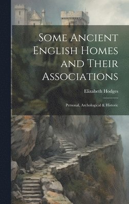 Elizabeth Hodges - Some Ancient English Homes and Their Associations; Personal, Archological & Historic, Inbunden