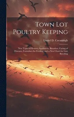 Daniel D Cavanaugh - Town lot Poultry Keeping; new Types of Houses, Appliances, Brooders, Curing of Diseases, Formulaes for Feeding, and a new Chart for Line Breeding, Inbunden. Tillgänglighet: Lägg i varukorg