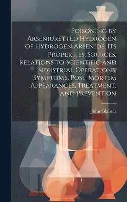 John Glaister - Poisoning by Arseniuretted Hydrogen of Hydrogen Arsenide, its Properties, Sources, Relations to Scientific and Industrial Operations, Symptoms, Post-mortem Appearances, Treatment, and Prevention, Inbunden. Tillgänglighet: Lägg i varukorg