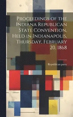 Republican Party Convention - Proceedings of the Indiana Republican State Convention, Held in Indianapolis, Thursday, February 20, 1868, Inbunden. Tillgänglighet: Lägg i varukorg