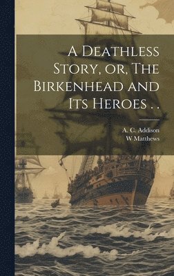 A C Addison, W Matthews - Deathless Story, or, The Birkenhead and its Heroes . ., Inbunden