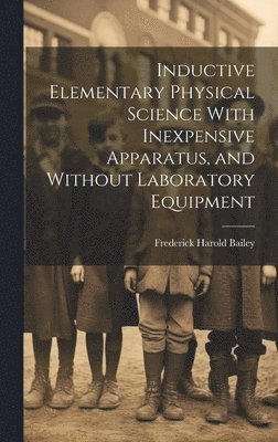 Frederick Harold Bailey - Inductive Elementary Physical Science With Inexpensive Apparatus, and Without Laboratory Equipment, Inbunden