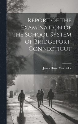 James Hixon Van Sickle - Report of the Examination of the School System of Bridgeport, Connecticut, Inbunden. Tillgänglighet: Lägg i varukorg