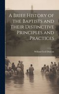 Brief History of the Baptists and Their Distinctive Principles and Practices