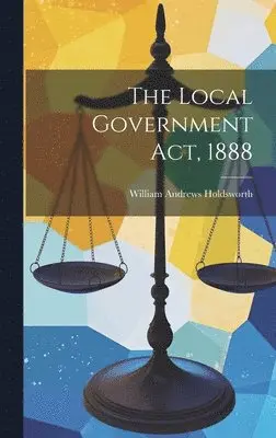 William Andrews Holdsworth - Local Government Act, 1888, Inbunden. Tillgänglighet: Lägg i varukorg