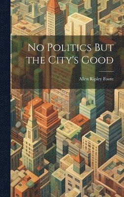 Allen Ripley Foote - No Politics But the City's Good, Inbunden. Tillgänglighet: Lägg i varukorg