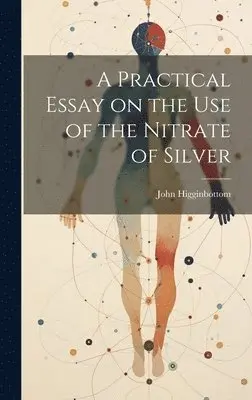 John Higginbottom - Practical Essay on the Use of the Nitrate of Silver, Inbunden. Tillgänglighet: Lägg i varukorg