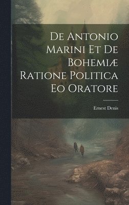 Ernest Denis - De Antonio Marini et de Bohemiæ Ratione Politica eo Oratore, Inbunden