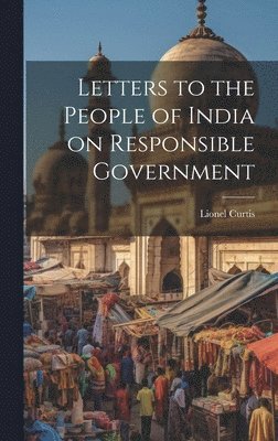 Lionel Curtis - Letters to the People of India on Responsible Government, Inbunden