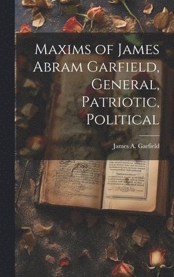 James Abram Garfield - Maxims of James Abram Garfield, General, Patriotic, Political, Inbunden