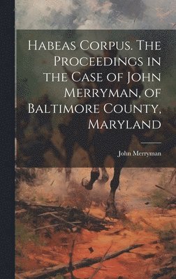 Merryman John - Habeas Corpus. The Proceedings in the Case of John Merryman, of Baltimore County, Maryland, Inbunden
