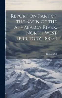 Bell Robert - Report on Part of the Basin of the Athabasca River, North-West Territory, 1882-3, Inbunden. Tillgänglighet: Lägg i varukorg