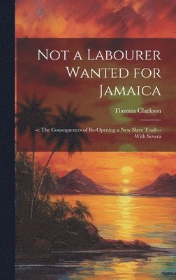 Thomas Clarkson - Not a Labourer Wanted for Jamaica, Inbunden