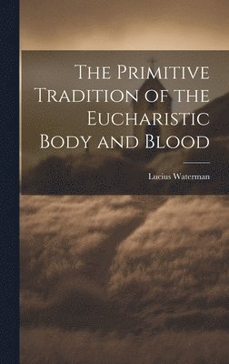 Lucius Waterman - Primitive Tradition of the Eucharistic Body and Blood [microform], Inbunden