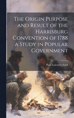 Origin Purpose and Result of the Harrisburg Convention of 1788 a Study in Popular Government
