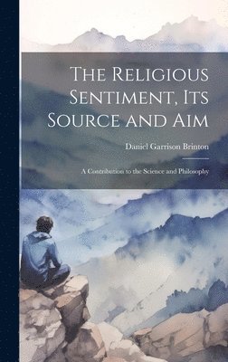 Religious Sentiment, its Source and aim; a Contribution to the Science and Philosophy