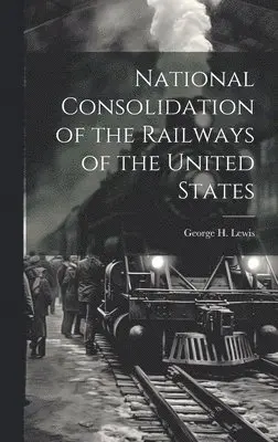George Henry 1842- Lewis - National Consolidation of the Railways of the United States, Inbunden. Tillgänglighet: Lägg i varukorg