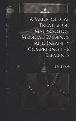 Medicolegal Treatise on Malpractice, Medical Evidence and Insanity Comprising the Elements