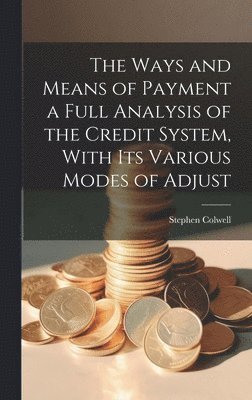 Stephen Colwell - Ways and Means of Payment a Full Analysis of the Credit System, With its Various Modes of Adjust, Inbunden