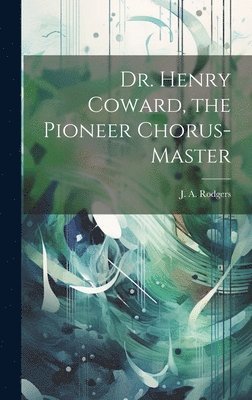 J A Rodgers - Dr. Henry Coward, the Pioneer Chorus-master, Inbunden
