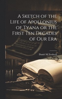 Daniel M Tredwell - Sketch of the Life of Apollonius of Tyana or the First ten Decades of our Era, Inbunden