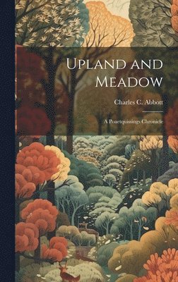 Charles C Abbott - Upland and Meadow, Inbunden