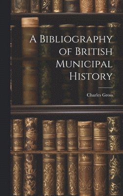 Charles Gross - Bibliography of British Municipal History, Inbunden