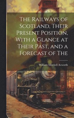 William Mitchell Acworth - Railways of Scotland, Their Present Position, With a Glance at Their Past, and a Forecast of The, Inbunden. Tillgänglighet: Lägg i varukorg