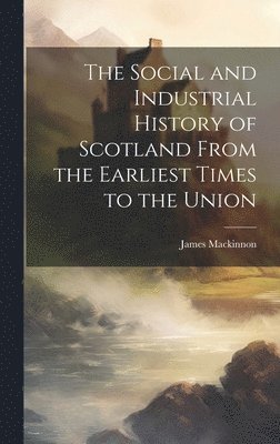 James MacKinnon - Social and Industrial History of Scotland From the Earliest Times to the Union, Inbunden