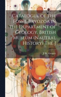J W Gregory - Catalogue of the Fossil Bryozoa in the Department of Geology, British Museum (Nautral History) The J, Inbunden