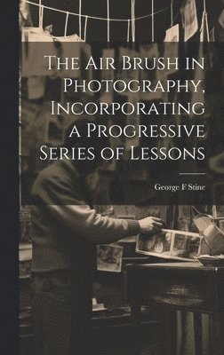 George F Stine - air Brush in Photography, Incorporating a Progressive Series of Lessons, Inbunden. Tillgänglighet: Lägg i varukorg