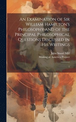Examination of Sir William Hamilton's Philosophy and of the Principal Philosophical Questions Discussed in his Writings