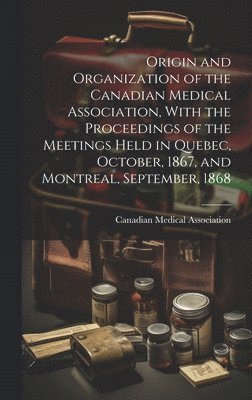 Canadian Medical Association - Origin and Organization of the Canadian Medical Association, With the Proceedings of the Meetings Held in Quebec, October, 1867, and Montreal, September, 1868, Inbunden. Tillgänglighet: Lägg i varukorg
