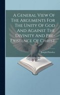 General View Of The Arguments For The Unity Of God And Against The Divinity And Pre-existence Of Christ