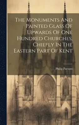 Philip Parsons - Monuments And Painted Glass Of Upwards Of One Hundred Churches, Chiefly In The Eastern Part Of Kent, Inbunden. Tillgänglighet: Lägg i varukorg