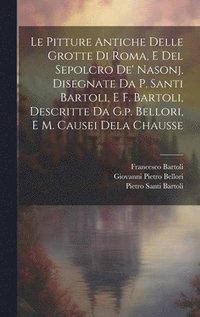 Pitture Antiche Delle Grotte Di Roma, E Del Sepolcro De' Nasonj, Disegnate Da P. Santi Bartoli, E F. Bartoli, Descritte Da G.p. Bellori, E M. Causei Dela Chausse
