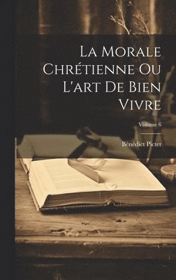 Bénédict Pictet - Morale Chrétienne Ou L'art De Bien Vivre; Volume 6, Inbunden