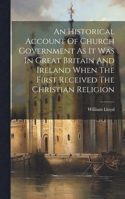 William Lloyd - Historical Account Of Church Government As It Was In Great Britain And Ireland When The First Received The Christian Religion, Inbunden. Tillgänglighet: Lägg i varukorg