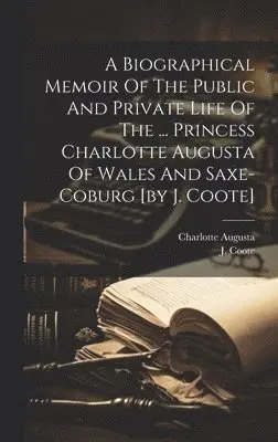 J Coote - Biographical Memoir Of The Public And Private Life Of The ... Princess Charlotte Augusta Of Wales And Saxe-coburg [by J. Coote], Inbunden. Tillgänglighet: Lägg i varukorg
