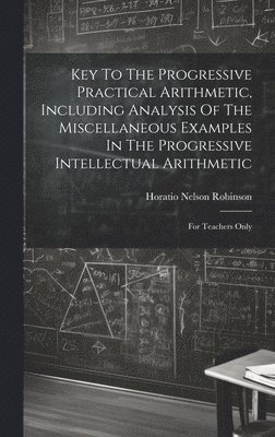Horatio Nelson Robinson - Key To The Progressive Practical Arithmetic, Including Analysis Of The Miscellaneous Examples In The Progressive Intellectual Arithmetic, Inbunden. Tillgänglighet: Lägg i varukorg