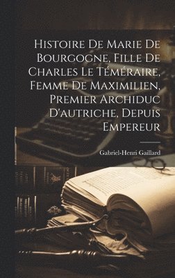 Histoire De Marie De Bourgogne, Fille De Charles Le Téméraire, Femme De Maximilien, Premier Archiduc D'autriche, Depuis Empereur