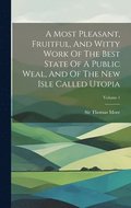 A Most Pleasant, Fruitful, And Witty Work Of The Best State Of A Public Weal, And Of The New Isle Called Utopia; Volume 1