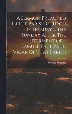 George Wheeler - Sermon Preached In The Parish Church Of Tetbury ... The Sunday After The Interment Of ... Samuel Paul Paul, Vicar Of That Parish, Inbunden